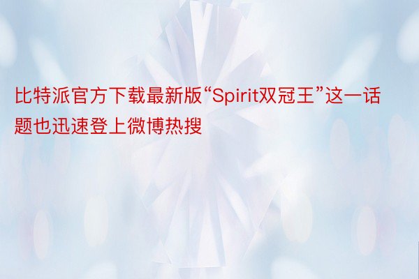 比特派官方下载最新版“Spirit双冠王”这一话题也迅速登上微博热搜