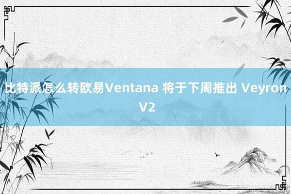 比特派怎么转欧易Ventana 将于下周推出 Veyron V2